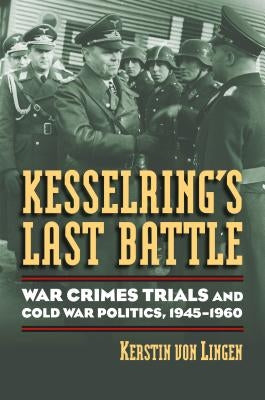 Kesselring's Last Battle: War Crimes Trials and Cold War Politics, 1945-1960 by Von Lingen, Kerstin