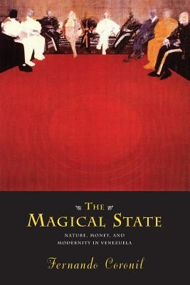 The Magical State: Nature, Money, and Modernity in Venezuela by Coronil, Fernando