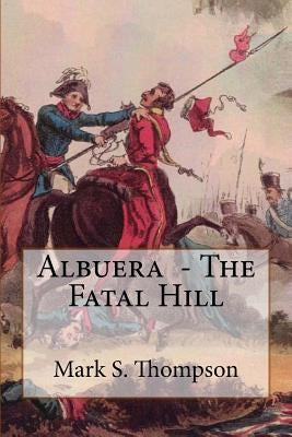 Albuera. The Fatal Hill: The Allied Campaign in Southern Spain in 1811 and the Battle of Albuera. by Thompson, Mark S.
