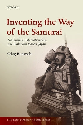 Inventing the Way of the Samurai: Nationalism, Internationalism, and Bushido in Modern Japan by Benesch, Oleg