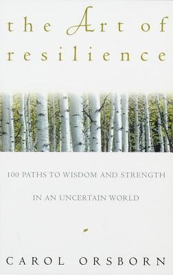 The Art of Resilience: One Hundred Paths to Wisdom and Strength in an Uncertain World by Orsborn, Carol