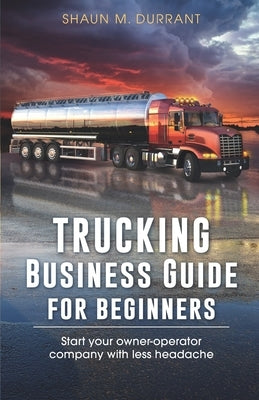 Trucking Business Guide for Beginners: Start Your Owner-Operator Company With Less Headache by Durrant, Shaun M.