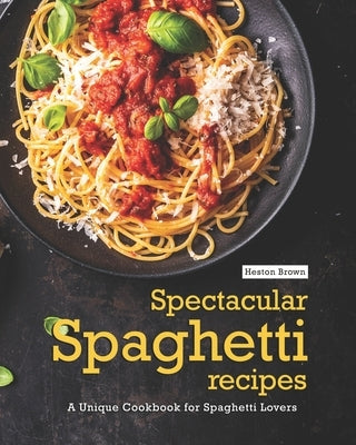 Spectacular Spaghetti Recipes: A Unique Cookbook for Spaghetti Lovers by Brown, Heston