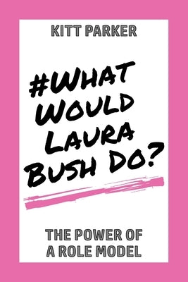 What Would Laura Bush Do: The Power of a Role Model by Parker, Kitt