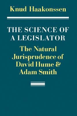 The Science of a Legislator: The Natural Jurisprudence of David Hume and Adam Smith by Haakonssen, Knud