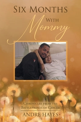 Six Months With Mommy: Chronicles from the Battlefronts of Cancer by Hayes, Andre