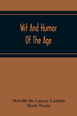 Wit And Humor Of The Age; Comprising Wit, Humor, Pathos, Ridicule, Satires, Dialects, Puns, Conundrums, Riddles, Charades Jokes And Magic Eli Perkins, by De Lancey Landon, Melville