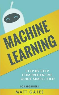 Machine Learning: For Beginners - Definitive guide For Neural Networks, Algorithms, Random Forests and Decision Trees Made Simple by Gates, Matt
