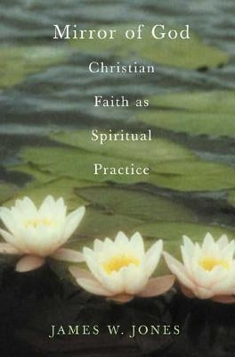 The Mirror of God: Christian Faith as Spiritual Practice Lessons from Buddhism and Psychotherapy by Jones, James W.