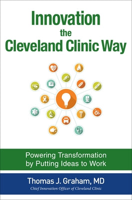 Innovation the Cleveland Clinic Way: Powering Transformation by Putting Ideas to Work by Graham, Thomas