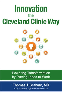 Innovation the Cleveland Clinic Way: Powering Transformation by Putting Ideas to Work by Graham, Thomas