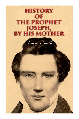 History of the Prophet Joseph, by His Mother: Biography of the Mormon Leader & Founder by Smith, Lucy