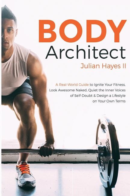 Body Architect: A Real-World Guide to Ignite Your Fitness, Look Awesome Naked, Quiet the Inner Voices of Self-Doubt, & Design a Lifest by Hayes, Julian, II