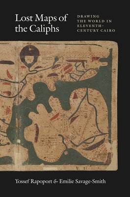 Lost Maps of the Caliphs: Drawing the World in Eleventh-Century Cairo by Rapoport, Yossef
