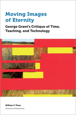Moving Images of Eternity: George Grant's Critique of Time, Teaching, and Technology by Pinar, William F.