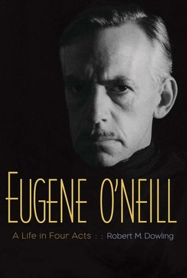 Eugene O'Neill: A Life in Four Acts by Dowling, Robert M.