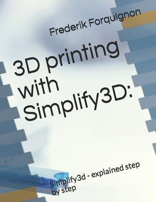 3D Printing with Simplify3d: : Simplify3d - Explained Step by Step by Forquignon, Frederik