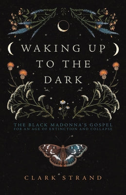 Waking Up to the Dark: The Black Madonna's Gospel for an Age of Extinction and Collapse by Strand, Clark