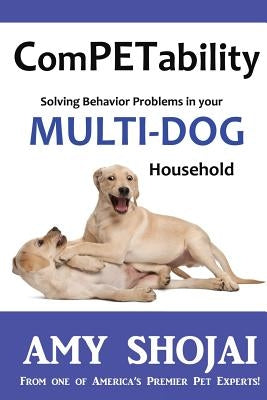 ComPETability: Solving Behavior Problems in Your Multi-Dog Household by Shojai, Amy