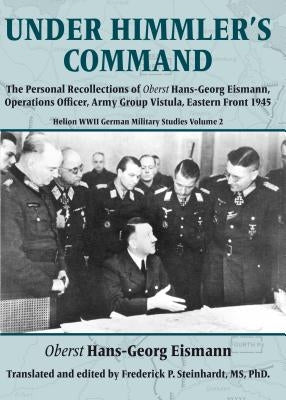 Under Himmler's Command: The Personal Recollections of Oberst Hans-Georg Eismann, Operations Officer, Army Group Vistula, Eastern Front 1945 by Eismann, Hans-Georg