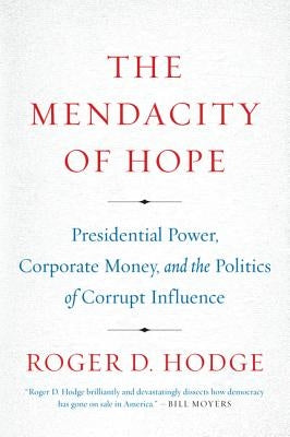 The Mendacity of Hope: Presidential Power, Corporate Money, and the Politics of Corrupt Influence by Hodge, Roger D.
