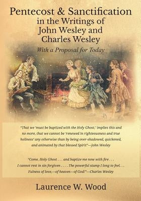 Pentecost & Sanctification in the Writings of John Wesley and Charles Wesley with a Proposal for Today by Wood, Laurence W.