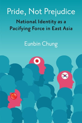 Pride, Not Prejudice: National Identity as a Pacifying Force in East Asia by Chung, Eunbin