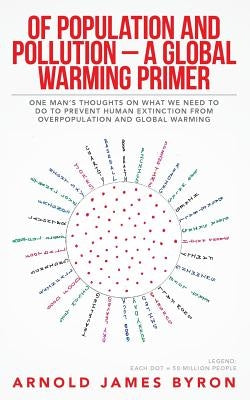 Of Population and Pollution - A Global Warming Primer: One Man's Thoughts on What We Need to Do to Prevent Human Extinction from Overpopulation and Gl by Byron, Arnold James