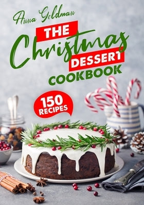 The Christmas Dessert Cookbook: 150 Insanely Delicious Desserts to Bake for the Holidays! by Goldman, Anna