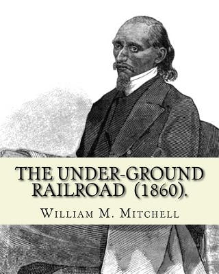 The Under-Ground Railroad (1860). By: William M. Mitchell: William M. Mitchell (c. 1826 - c. 1879) was an American writer, minister and abolitionist w by Mitchell, William M.