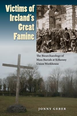 Victims of Ireland's Great Famine: The Bioarchaeology of Mass Burials at Kilkenny Union Workhouse by Geber, Jonny