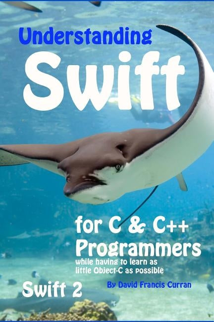 Understanding Swift: for C and C++ Programmers while having to learn as little Object-C as possible: Swift 2 by Curran, David Francis