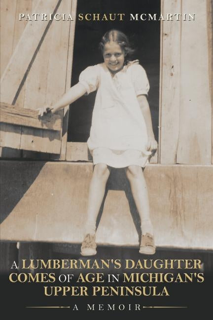 A Lumberman's Daughter Comes Of Age In Michigan's Upper Peninsula: A Memoir by McMartin, Patricia Schaut