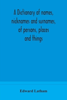 A dictionary of names, nicknames and surnames, of persons, places and things by Latham, Edward