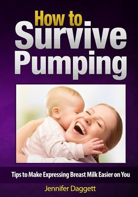 How to Survive Pumping: Tips to Make Expressing Breast Milk Easier on You by Daggett, Jennifer