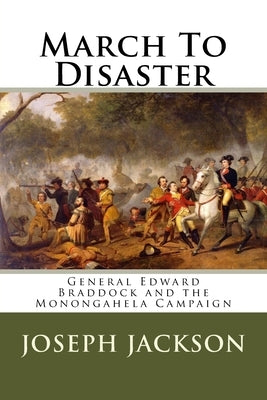 March To Disaster: General Edward Braddock and the Monongahela Campaign by Jackson, Joseph A.