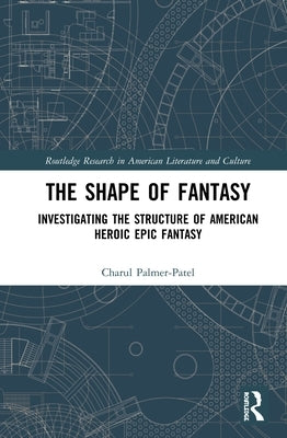 The Shape of Fantasy: Investigating the Structure of American Heroic Epic Fantasy by Palmer-Patel, Charul