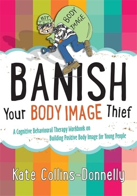 Banish Your Body Image Thief: A Cognitive Behavioural Therapy Workbook on Building Positive Body Image for Young People by Collins-Donnelly, Kate
