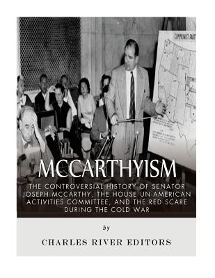 McCarthyism: The Controversial History of Senator Joseph McCarthy, the House Un-American Activities Committee, and the Red Scare Du by Charles River Editors