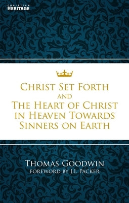 Christ Set Forth: And the Heart of Christ Towards Sinners on the Earth by Goodwin, Thomas