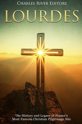 Lourdes: The History and Legacy of France's Most Famous Christian Pilgrimage Site by Charles River Editors