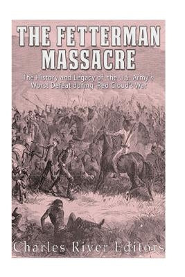 The Fetterman Massacre: The History and Legacy of the U.S. Army's Worst Defeat during Red Cloud's War by Charles River Editors