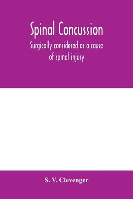 Spinal concussion: surgically considered as a cause of spinal injury, and neurologically restricted to a certain symptom group, for which by V. Clevenger, S.