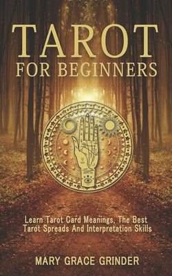 Tarot for Beginners: Learn Tarot Card Meanings, The Best Tarot Spreads And Interpretation Skills by Grinder, Mary Grace