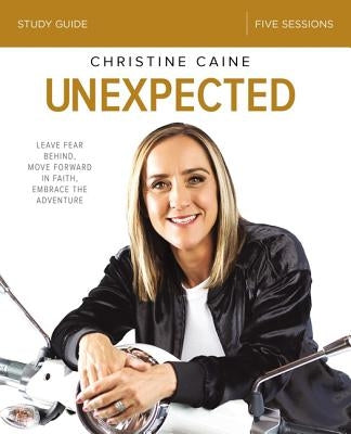 Unexpected Bible Study Guide: Leave Fear Behind, Move Forward in Faith, Embrace the Adventure by Caine, Christine