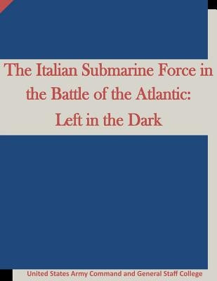 The Italian Submarine Force in the Battle of the Atlantic: Left in the Dark by Penny Hill Press