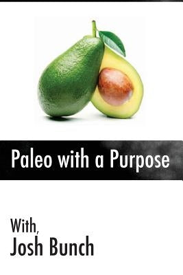 Paleo with a Purpose: Eliminate the myths once and for all. Food; what works, what doesn't and what you can start doing today. by Bunch, Josh