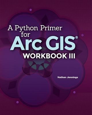 A Python Primer for ArcGIS(R): Workbook III by Jennings, Nathan