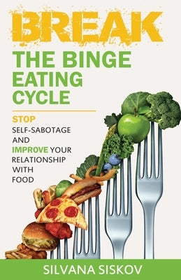 Break the Binge Eating Cycle: Stop Self-Sabotage and Improve Your Relationship With Food by Siskov, Silvana