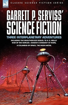 Garrett P. Serviss' Science Fiction: Three Interplanetary Adventures Including the Unnauthorised Sequel to H. G. Wells' War of the Worlds-Edison's Con by Serviss, Garrett Putman